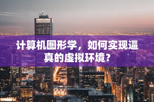 计算机图形学，如何实现逼真的虚拟环境？