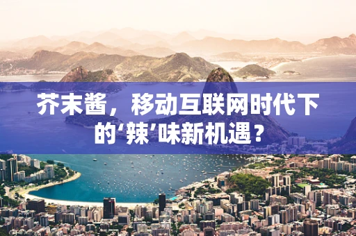 芥末酱，移动互联网时代下的‘辣’味新机遇？