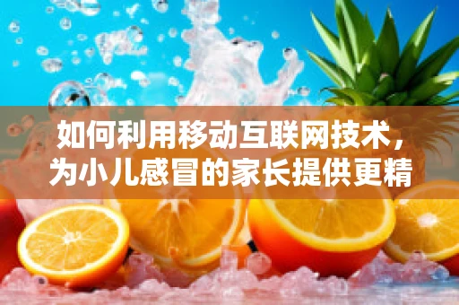 如何利用移动互联网技术，为小儿感冒的家长提供更精准的护理建议？