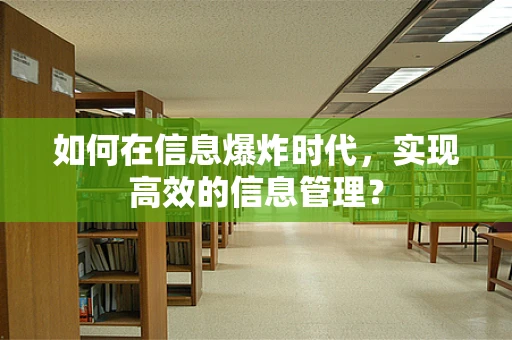 如何在信息爆炸时代，实现高效的信息管理？