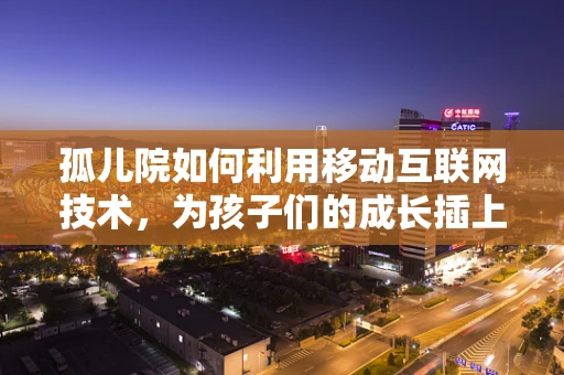 孤儿院如何利用移动互联网技术，为孩子们的成长插上翅膀？