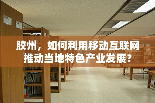胶州，如何利用移动互联网推动当地特色产业发展？