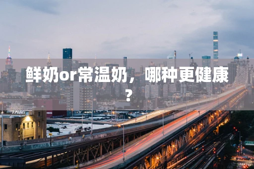 鲜奶or常温奶，哪种更健康？