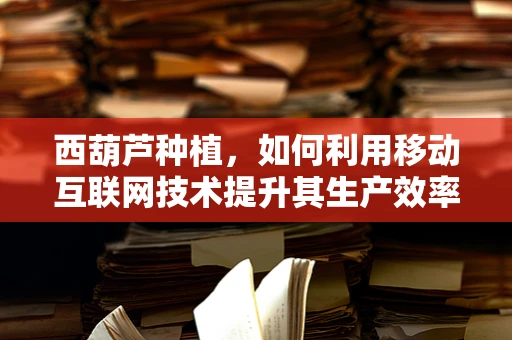 西葫芦种植，如何利用移动互联网技术提升其生产效率与市场影响力？