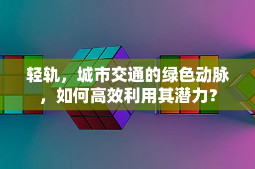 轻轨，城市交通的绿色动脉，如何高效利用其潜力？
