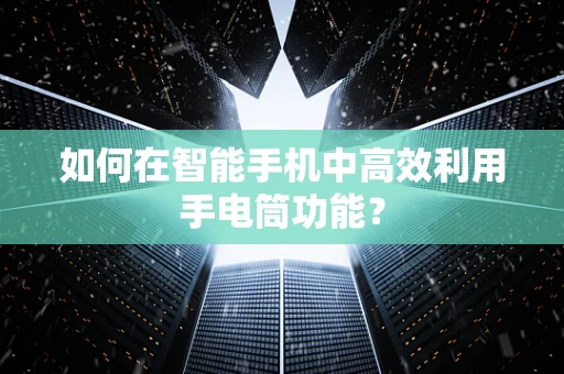 如何在智能手机中高效利用手电筒功能？