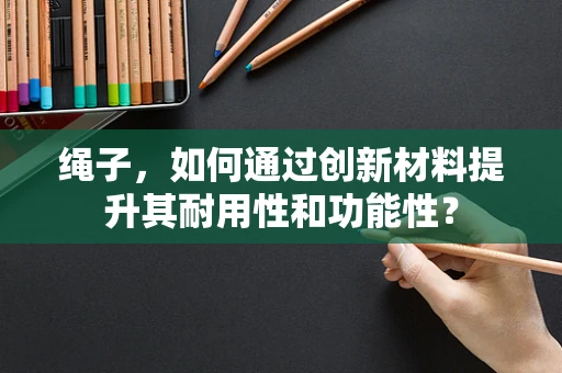 绳子，如何通过创新材料提升其耐用性和功能性？