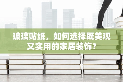 玻璃贴纸，如何选择既美观又实用的家居装饰？