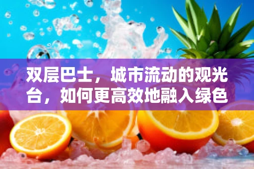 双层巴士，城市流动的观光台，如何更高效地融入绿色出行？
