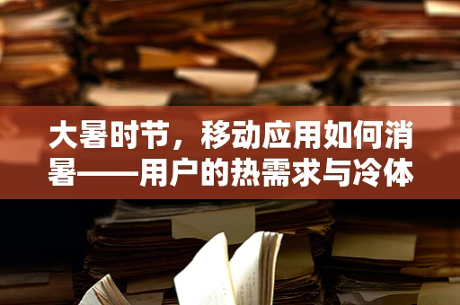 大暑时节，移动应用如何消暑——用户的热需求与冷体验？