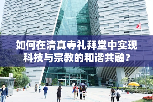 如何在清真寺礼拜堂中实现科技与宗教的和谐共融？