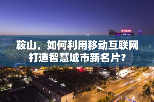 鞍山，如何利用移动互联网打造智慧城市新名片？