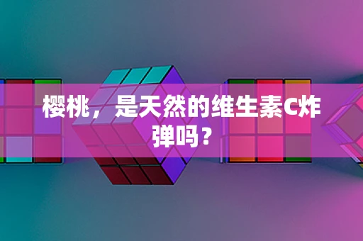 樱桃，是天然的维生素C炸弹吗？