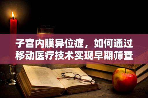 子宫内膜异位症，如何通过移动医疗技术实现早期筛查与干预？