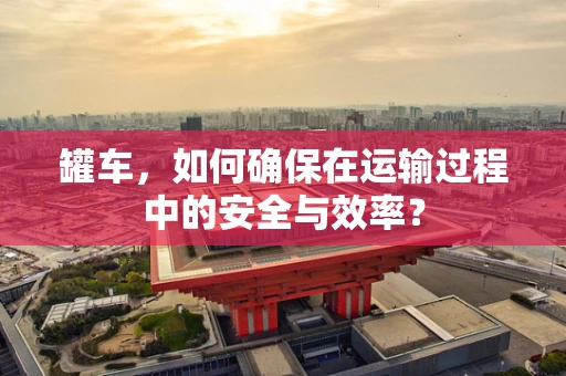 罐车，如何确保在运输过程中的安全与效率？
