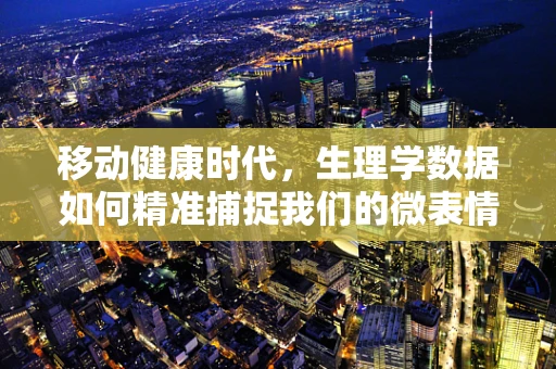 移动健康时代，生理学数据如何精准捕捉我们的微表情？