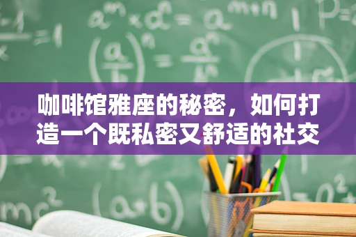咖啡馆雅座的秘密，如何打造一个既私密又舒适的社交空间？
