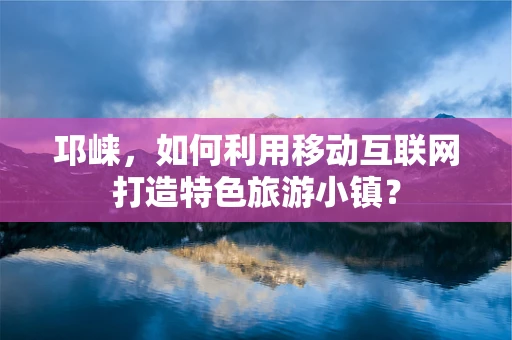 邛崃，如何利用移动互联网打造特色旅游小镇？