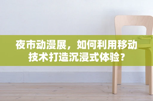 夜市动漫展，如何利用移动技术打造沉浸式体验？