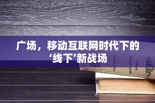 广场，移动互联网时代下的‘线下’新战场