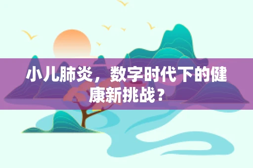 小儿肺炎，数字时代下的健康新挑战？