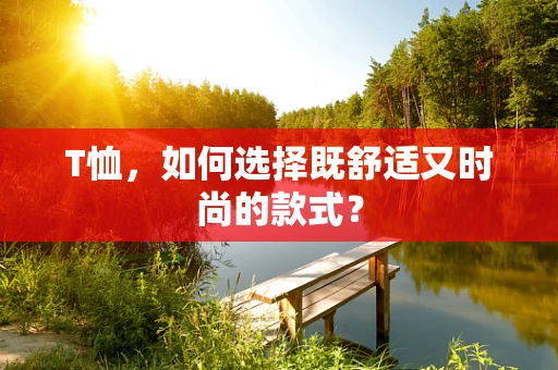 T恤，如何选择既舒适又时尚的款式？