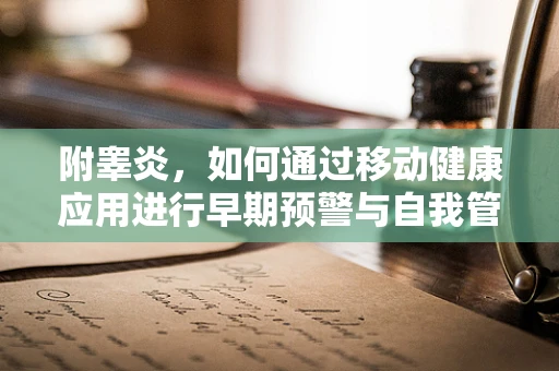 附睾炎，如何通过移动健康应用进行早期预警与自我管理？