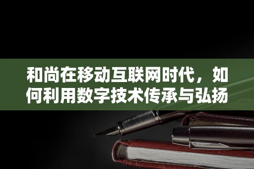 和尚在移动互联网时代，如何利用数字技术传承与弘扬佛法？