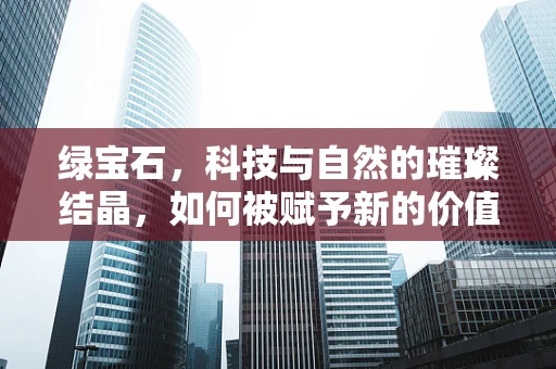 绿宝石，科技与自然的璀璨结晶，如何被赋予新的价值？