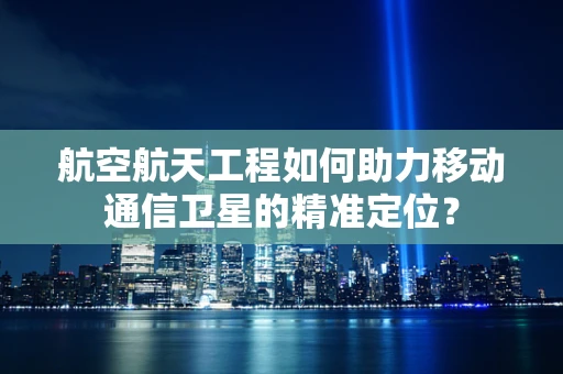 航空航天工程如何助力移动通信卫星的精准定位？