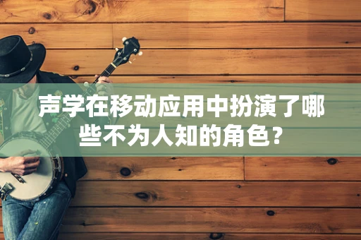 声学在移动应用中扮演了哪些不为人知的角色？