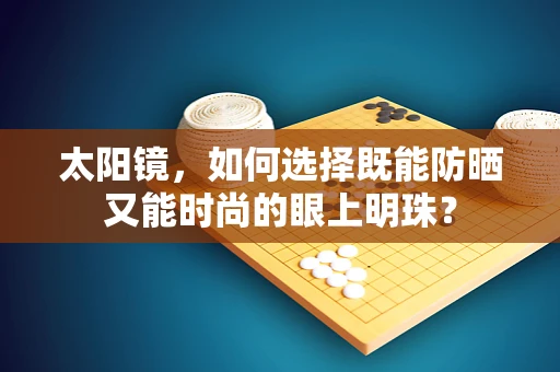 太阳镜，如何选择既能防晒又能时尚的眼上明珠？