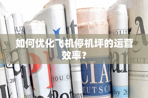 如何优化飞机停机坪的运营效率？