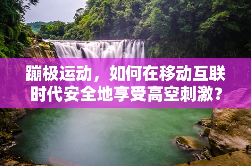 蹦极运动，如何在移动互联时代安全地享受高空刺激？