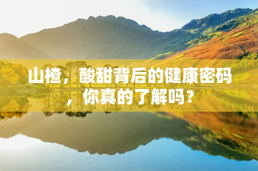 山楂，酸甜背后的健康密码，你真的了解吗？