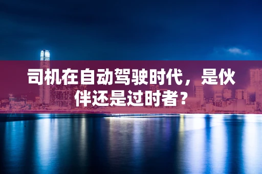 司机在自动驾驶时代，是伙伴还是过时者？