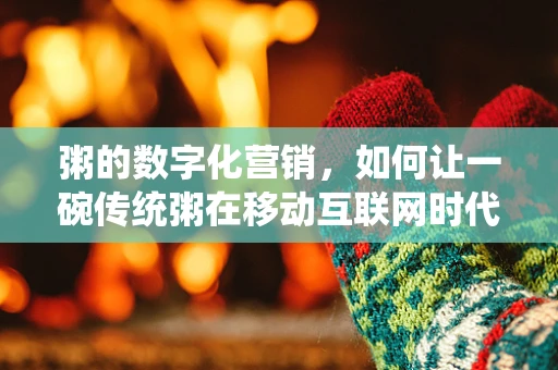 粥的数字化营销，如何让一碗传统粥在移动互联网时代焕发新生？