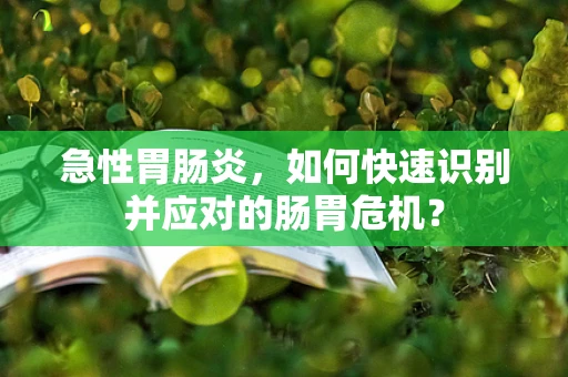 急性胃肠炎，如何快速识别并应对的肠胃危机？