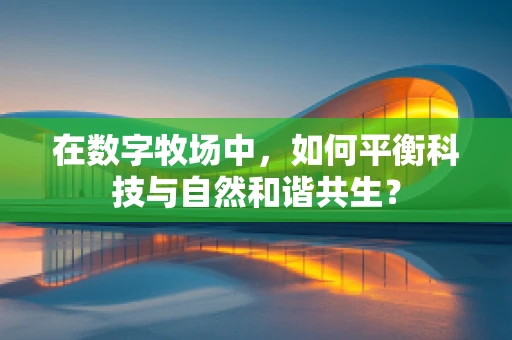在数字牧场中，如何平衡科技与自然和谐共生？