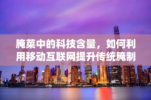 腌菜中的科技含量，如何利用移动互联网提升传统腌制工艺？