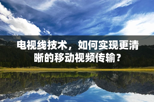 电视线技术，如何实现更清晰的移动视频传输？