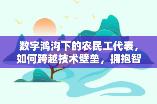 数字鸿沟下的农民工代表，如何跨越技术壁垒，拥抱智慧城市？