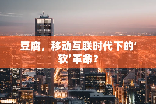 豆腐，移动互联时代下的‘软’革命？