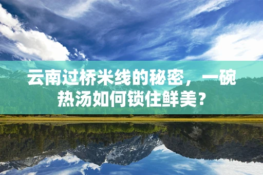 云南过桥米线的秘密，一碗热汤如何锁住鲜美？