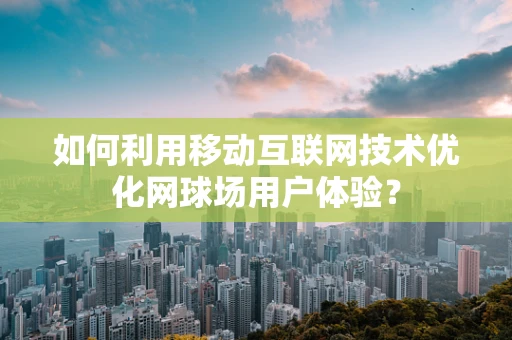 如何利用移动互联网技术优化网球场用户体验？