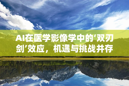 AI在医学影像学中的‘双刃剑’效应，机遇与挑战并存？