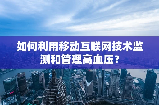 如何利用移动互联网技术监测和管理高血压？