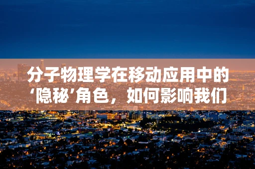 分子物理学在移动应用中的‘隐秘’角色，如何影响我们的数据传输速度？