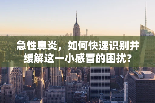 急性鼻炎，如何快速识别并缓解这一小感冒的困扰？