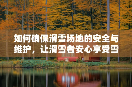 如何确保滑雪场地的安全与维护，让滑雪者安心享受雪上飞驰？